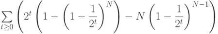 $$\sum \limits_{t\geq 0}\left(2^{t}\left(1-\left(1-\dfrac{1}{2^{t}}\right)^{N}\right)-N\left(1-\dfrac{1}{2^{t}}\right)^{N-1}\right)$$