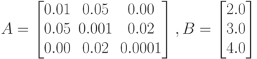 A=
\left [
\begin {matrix}
0.01&0.05&0.00\\
0.05&0.001&0.02\\
0.00&0.02&0.0001
\end {matrix}
\right ],
B=
\left [
\begin {matrix}
2.0\\
3.0\\
4.0
\end {matrix}
\right ]