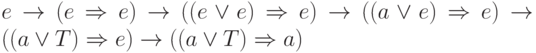 e \rightarrow (e \Rightarrow e ) \rightarrow ((e\lor e) \Rightarrow e )
\rightarrow ((a\lor e) \Rightarrow e )\rightarrow ((a\lor T) \Rightarrow e )
\rightarrow ((a\lor T) \Rightarrow a )