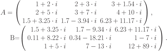 A=\left(\begin{array}{rrr}1+2\cdot i&2+3\cdot i&3+1.54\cdot i\\2+5\cdot i&3+7\cdot i&4+10\cdot i\\1.5+3.25\cdot
i&1.7-3.94\cdot i&6.23+11.17\cdot i\end{array}\right),

 B=\left(\begin{array}{rrr}1.5+3.25\cdot i&1.7-9.34\cdot i&6.23+11.17\cdot i\\0.11+8.22\cdot i&0.34-18.21\cdot i&1-7\cdot
i\\1+5\cdot i&7-13\cdot i&12+89\cdot i\end{array}\right).
