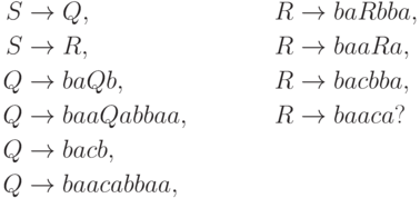 \begin{align*}
S \; & {\to} \; Q , & R \; & {\to} \; ba R bba , \\
S \; & {\to} \; R , & R \; & {\to} \; baa R a , \\
Q \; & {\to} \; ba Q b , & R \; & {\to} \; ba c bba , \\
Q \; & {\to} \; baa Q abbaa , & R \; & {\to} \; baa c a ? \\
Q \; & {\to} \; ba c b , \\
Q \; & {\to} \; baa c abbaa ,
\end{align*}