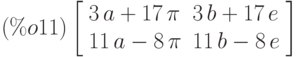 \leqno{(\%o11)}\left[\begin{array}{ll}
3\,a+17\,\pi & 3\,b+17\,e \\ 
11\,a-8\,\pi  &  11\,b-8\,e
\end{array}\right]