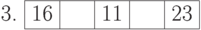 \begin{center}
3. \begin{tabular}{|c|c|c|c|c|}
\hline
16 & \phantom{10} & 11 & \phantom{10} & 23\\
\hline
\end{tabular}
\end{center}