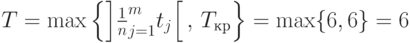 T = \max \left \{ \left]
\frac{1}{n}\suml_{j=1}^m t_j
\right [, \,T_\text{кр} \right \} = {\max \{ 6,6 \} = 6}