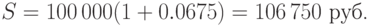 S=100\,000(1+0.0675)=106\,750\mbox{ руб.} 