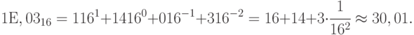 1Е, 03_{16 }= 1   16^{1} + 14  16^{0} + 0   16^{-1} + 3   16^{-2} = 16 + 14 + 3 \cdot  \cfrac{1}{16^2} \approx 30, 01.