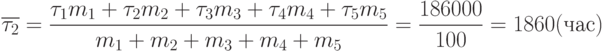 \[ \overline {\tau_{2}}=\frac {\tau_{1}m_{1}+\tau_{2}m_{2}+\tau_{3}m_{3}+\tau_{4}m_{4}+\tau_{5}m_{5}} { m_{1}+ m_{2}+ m_{3}+ m_{4}+ m_{5}}=\frac {186000} {100} = 1860 (час)\]