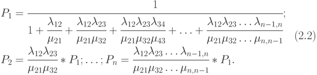 $\begin{array}{*{20}{l}}
  {\begin{array}{*{20}{l}}
  {{P_1} = \cfrac{1}{{1 + \cfrac{{{\lambda _{12}}}}{{{\mu _{21}}}} + \cfrac{{{\lambda _{12}}{\lambda _{23}}}}{{{\mu _{21}}{\mu _{32}}}} + \cfrac{{{\lambda _{12}}{\lambda _{23}}{\lambda _{34}}}}{{{\mu _{21}}{\mu _{32}}{\mu _{43}}}} +  \ldots  + \cfrac{{{\lambda _{12}}{\lambda _{23}} \ldots {\lambda _{n - 1,n}}}}{{{\mu _{21}}{\mu _{32}} \ldots {\mu _{n,n - 1}}}}}};} \\
  {{P_2} = \cfrac{{{\lambda _{12}}{\lambda _{23}}}}{{{\mu _{21}}{\mu _{32}}}}*{P_1}; \ldots ;{P_n} = \cfrac{{{\lambda _{12}}{\lambda _{23}} \ldots {\lambda _{n - 1,n}}}}{{{\mu _{21}}{\mu _{32}} \ldots {\mu _{n,n - 1}}}}*{P_1}.}
\end{array}}&{\left( {2.2} \right)}
\end{array}$