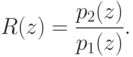R(z) = \frac{p_2(z)}{p_1(z)}.