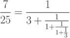 $$
\frac{7}{25}=
  \frac{1}{
   3+\frac{1}{
    1+\frac{1}{
     1+\frac{1}{3}}}}
$$
