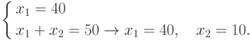 \left\{ \begin{aligned}
{}&  x_1  = 40  \\
{}&  x_1  + x_2  = 50 \to  x_1  = 40,\quad x_2  = 10.
\end{aligned}  \right