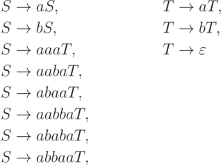 \begin{align*}
S \; & {\to} \; aS , & T \; & {\to} \; aT , \\
S \; & {\to} \; bS , & T \; & {\to} \; bT , \\
S \; & {\to} \; aaaT , & T \; & {\to} \; \varepsilon \\
S \; & {\to} \; aabaT , \\
S \; & {\to} \; abaaT , \\
S \; & {\to} \; aabbaT , \\
S \; & {\to} \; ababaT , \\
S \; & {\to} \; abbaaT ,
\end{align*}