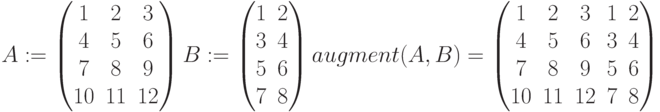 A:=begin{pmatrix} 1 & 2 & 3 \ 4 & 5 & 6 \ 7 & 8 & 9 \ 10 & 11 & 12 end{pmatrix}
B:=begin{pmatrix} 1 & 2\ 3 & 4\ 5 & 6 \ 7 & 8  end{pmatrix}\
augment (A,B)=begin{pmatrix} 1 & 2 & 3 & 1 & 2\ 4 & 5 & 6 & 3 & 4 \ 7 & 8 & 9 & 5 & 6 \ 10 & 11 & 12 & 7 & 8 end{pmatrix}