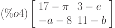 \leqno{(\%o4)}\left[\begin{array}{ll}
17 -\pi & 3-e \\ 
-a-8 & 11-b
\end{array}\right]