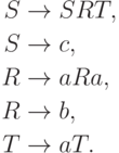 \begin{align*}
S \; & {\to} \; S R T , \\
S \; & {\to} \; c , \\
R \; & {\to} \; a R a , \\
R \; & {\to} \; b , \\
T \; & {\to} \; a T .
\end{align*}