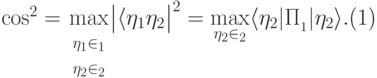 \begin{equation}\label{косинус-оценка} \cos^2\vt= \max\limits_{\begin{array}{l} \scriptstyle\ket{\eta_1}\in \calL_1\\[-2pt] \scriptstyle\ket{\eta_2}\in \calL_2\end{array}}\mkern-4mu \big|\langle \eta_1\ket{\eta_2}\big|^2= \max\limits_{\scriptstyle\ket{\eta_2}\in \calL_2} \langle \eta_2|\Pi_{\calL_1}|\eta_2\rangle. \end{equation}