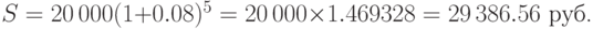 
S=20\,000(1+0.08)^{5}=20\,000\times 1.469328=29\,386.56\mbox{ руб.}
