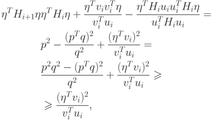 \begin{aligned}
\eta^T H_{i+1} \eta & \eta^T H_i \eta + 
\frac{\eta^T v_i v_i^T \eta}{v_i^T u_i} -
\frac{\eta^T H_i u_i u_i^T H_i \eta}{u_i^T H_i u_i} = \\
& p^2 - \frac{(p^T q)^2}{q^2} + \frac{(\eta^T v_i)^2}{v_i^T u_i} = \\
& \frac{p^2 q^2 - (p^T q)^2}{q^2} + \frac{(\eta^T v_i)^2}{v_i^T u_i} \geqslant \\
& \geqslant \frac{(\eta^T v_i)^2}{v_i^T u_i} ,
\end{aligned}