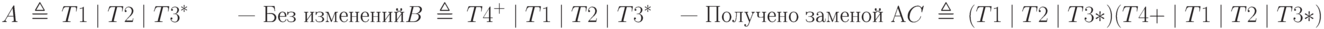 A\;\triangleq\;T1\;|\;T2\;|\;T3^*\qquad\text{ — Без изменений}\\B\;\triangleq\;T4^+\;|\;T1\;|\;T2\;|\;T3^*\quad\text{ — Получено заменой A}\\C\;\triangleq\;(T1\;|\;T2\;|\;T3*) (T4+\;|\;T1\;|\;T2\;|\;T3*)