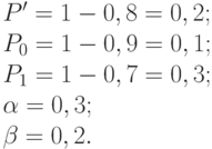 P^{\prime}=1-0,8=0,2;\\
P_0=1-0,9=0,1;\\
P_1=1-0,7=0,3;\\
\alpha=0,3;\\
\beta=0,2.