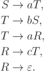 \begin{align*}
S \; & {\to} \; a T, \\
T \; & {\to} \; b S, \\
T \; & {\to} \; a R, \\
R \; & {\to} \; c T, \\
R \; & {\to} \; \varepsilon .
\end{align*}