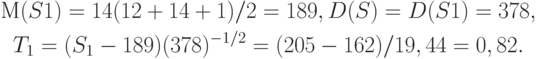\begin{gathered}
М(S1 ) = 14(12+14+1)/ 2 = 189, D(S) = D(S1 ) = 378 , \\
T_1 = (S_1 - 189)(378)^{-1/2} = (205-162)/19,44 = 0,82.
\end{gathered}