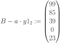 B-a\cdot y1_2:=\begin{pmatrix} 99\\ 85\\ 39\\ 0\\23\end{pmatrix}