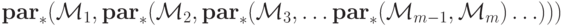 \ \mathbf{par}_*(\mathcal{M}_1,\mathbf{par}_*(\mathcal{M}_2, \mathbf{par}_*(\mathcal{M}_3,\ldots
\mathbf{par}_*(\mathcal{M}_{m-1},\mathcal{M}_m)\ldots )))