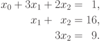 \begin{aligned}
x_0 + 3x_1 + 2x_2=\phantom{0}1, \\
x_1 + \phantom{0}x_2 =16, \\
3x_2 = \phantom{0}9.
\end{aligned}