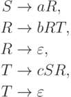 \begin{align*}
S \; & {\to} \; aR , \\
R \; & {\to} \; bRT , \\
R \; & {\to} \; \varepsilon , \\
T \; & {\to} \; cSR , \\
T \; & {\to} \; \varepsilon 
\end{align*}