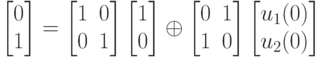 \left [
\begin {matrix}
0\\
1
\end {matrix}
\right ]=
\left [
\begin {matrix}
1&0\\
0&1
\end {matrix}
\right ]
\left [
\begin {matrix}
1\\
0
\end {matrix}
\right ]
\oplus
\left [
\begin {matrix}
0&1\\
1&0
\end {matrix}
\right ]
\left [
\begin {matrix}
u_1(0)\\
u_2(0)
\end {matrix}
\right ]