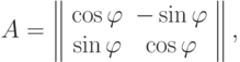 A= \left\| \begin{array}{cc}\cos\varphi & -\sin \varphi \\ \sin\varphi & \cos\varphi \end{array}\right\|,