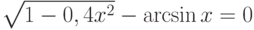 \sqrt{1-0,4x^2}-\arcsin x=0