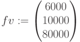 fv:=\begin{pmatrix} 6000 \\ 10000\\ 80000 \end{pmatrix}