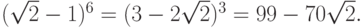 (\sqrt{2} - 1)^6  = (3 - 2\sqrt{2})^3  = 99 - 70\sqrt{2}.