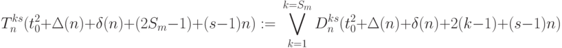 T_n^{ks}(t_0^2+\Delta(n)+\delta(n)+(2S_m-1)+(s-1)n) := \\
\bigvee\limits_{k=1}^{k=S_m}
 D_n^{ks}(t_0^2+\Delta(n)+\delta(n)+2(k-1)+(s-1)n)