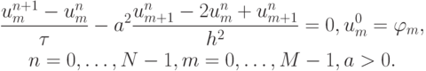 \begin{gather*}
 \frac{{u_m^{n + 1} - u_m^{n}}}{\tau} - a^2 \frac{{u_{m + 1}^{n} - 2u_m^{n} + u_{m + 1}^{n}}}{{h^2}} = 0, u_m^0 = \varphi_m , \\ 
n = 0, \ldots , N - 1 , m = 0, \ldots , M - 1 , a > 0.
\end{gather*}