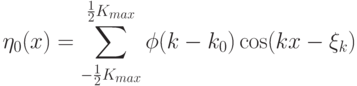 \eta_0(x)=\sum\limits_{-\frac{1}{2}K_{max}}^{\frac{1}{2}K_{max}}\phi(k-k_0)\cos(kx-\xi_k)