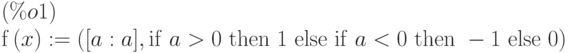 \[\mathrm{f}\left( x\right) :=\left( [a:a],\mathrm{if}\  a>0\  \mathrm{then}\  1\  \mathrm{else}\  \mathrm{if}\  a<0\  \mathrm{then}\  -1\  \mathrm{else}\  0\right) \leqno{(\%o1) }\]