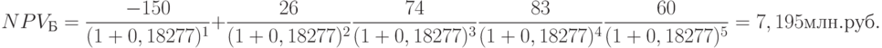 NPV_Б=\frac{-150}{(1+0,18277)^1}+\frac{26}{(1+0,18277)^2}\frac{74}{(1+0,18277)^3}\frac{83}{(1+0,18277)^4}\frac{60}{(1+0,18277)^5}=7,195млн.руб.