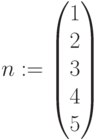 n:=\begin{pmatrix} 1 \\ 2\\ 3 \\ 4 \\ 5 \end{pmatrix}