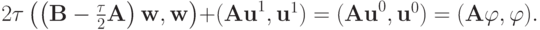 $  2{\tau}\left({\left({{\mathbf{B}} - \frac{\tau}{2}{\mathbf{A}}}\right){\mathbf{w}}, {\mathbf{w}}}\right) + ({\mathbf{Au}}^1 , {\mathbf{u}}^1 ) = 
({\mathbf{Au}}^0, {\mathbf{u}}^0 ) = ({\mathbf{A}} {\varphi}, {\varphi}).  $