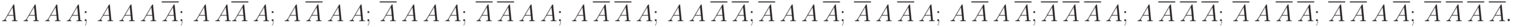 \[ A \ A \ A \ A; \ A \ A \ A \ \overline A; \ A \ A \overline A \ A; \ A \ \overline A \ A \ A; \ \overline A \ A \ A \ A; \ \overline A \ \overline A \ A \ A; \ A \ \overline A \ \overline A \ A;  \ A \ A \ \overline A \ \overline A; \ \\ \overline A \ A \ A \ \overline A; \ \overline A \ A \ \overline A \ A; \ A \ \overline A \ A \ \overline A; \overline A \ \overline A \ \overline A \ A; \ A \ \overline A \ \overline A \ \overline A; \ \overline A \ A \ \overline A \ \overline A; \ \overline A \ \overline A \ A \ \overline A; \ \overline A \ \overline A \ \overline A \ \overline A. \]