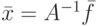 \bar x = {A^{ - 1}}\bar f