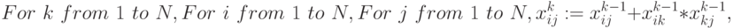 For\,\, k\,\, from\,\, 1\,\, to\,\, N, \\
For\,\, i\,\, from\,\, 1\,\, to\,\, N, \\
For\,\, j\,\, from\,\, 1\,\, to\,\, N, \\
x_{ij}^k:= x_{ij}^{k-1} + x_{ik}^{k-1} * x_{kj}^{k-1},