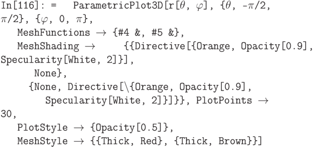 \tt
In[116]: =
\phantom{In}ParametricPlot3D[r[$\theta$, $\varphi$], \{$\theta$, -$\pi$/2, $\pi$/2\}, \{$\varphi$, 0, $\pi$\},\\
\phantom{InP}MeshFunctions $\to$ \{\#4 \&, \#5 \&\},\\
\phantom{InP}MeshShading $\to$ 
\phantom{InPa}\{\{Directive[\{Orange, Opacity[0.9], Specularity[White, 2]\}],\\
\phantom{InPara}None\},\\
\phantom{InPar}\{None, Directive[$\setminus$\{Orange, Opacity[0.9],\\
\phantom{InParame}Specularity[White, 2]\}]\}\}, PlotPoints $\to$ 30,\\
\phantom{InP}PlotStyle $\to$ \{Opacity[0.5]\},\\
\phantom{InP}MeshStyle $\to$ \{\{Thick, Red\}, \{Thick, Brown\}\}]