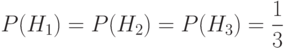\[ P(H_{1})=P(H_{2})=P(H_{3})=\frac 1 3\]