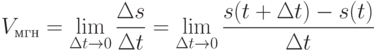 V_{\text{мгн}} = \lim\limits_{\Delta t\to 0} \frac {\Delta s}{\Delta t} =
  \lim\limits_{\Delta t\to 0} \frac {s(t+\Delta t)-s(t)}{\Delta t}