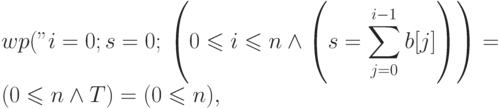 \displaystyle wp("i=0;s=0;",
\left(0\leqslant i \leqslant n \land
\left(s = \sum_{j=0}^{i-1} b[j]\right)\right) =
\\
(0 \leqslant n \land T) = (0 \leqslant n),