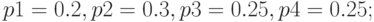 p1 = 0.2, p2 = 0.3, p3 = 0.25, p4 = 0.25;